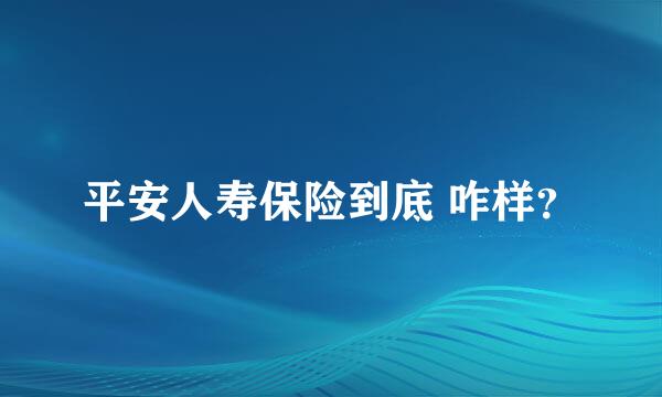 平安人寿保险到底 咋样？