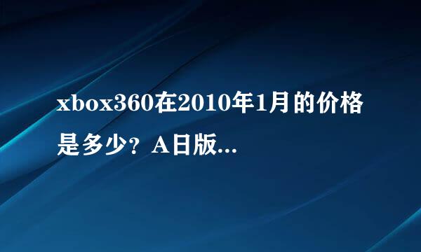 xbox360在2010年1月的价格是多少？A日版和A港版的价格还有120G 硬盘