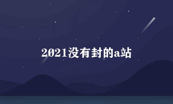 2021没有封的a站