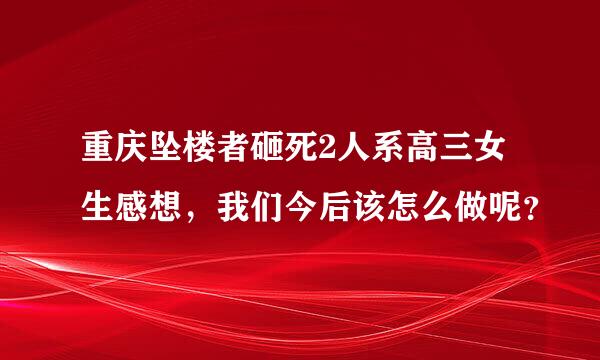 重庆坠楼者砸死2人系高三女生感想，我们今后该怎么做呢？