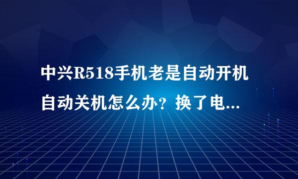 中兴R518手机老是自动开机自动关机怎么办？换了电板也没用