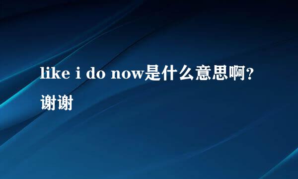 like i do now是什么意思啊？谢谢