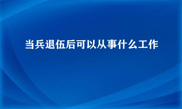 当兵退伍后可以从事什么工作