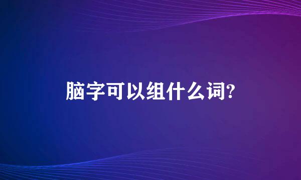 脑字可以组什么词?