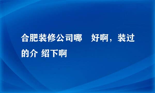 合肥装修公司哪‍好啊，装过的介 绍下啊