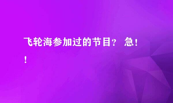 飞轮海参加过的节目？ 急！！