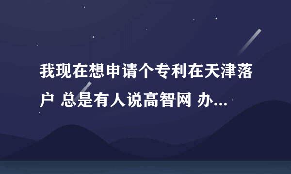 我现在想申请个专利在天津落户 总是有人说高智网 办下证率高 请问有人知道 吗