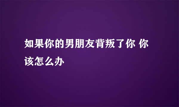 如果你的男朋友背叛了你 你该怎么办