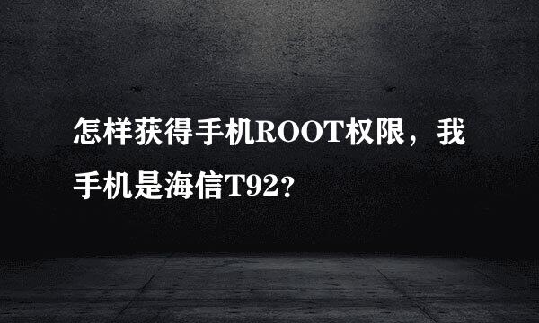 怎样获得手机ROOT权限，我手机是海信T92？