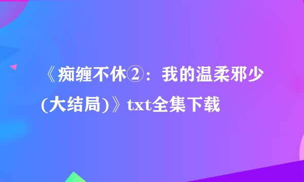 《痴缠不休②：我的温柔邪少(大结局)》txt全集下载