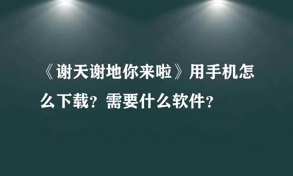 《谢天谢地你来啦》用手机怎么下载？需要什么软件？