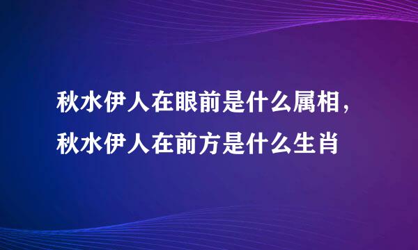 秋水伊人在眼前是什么属相，秋水伊人在前方是什么生肖