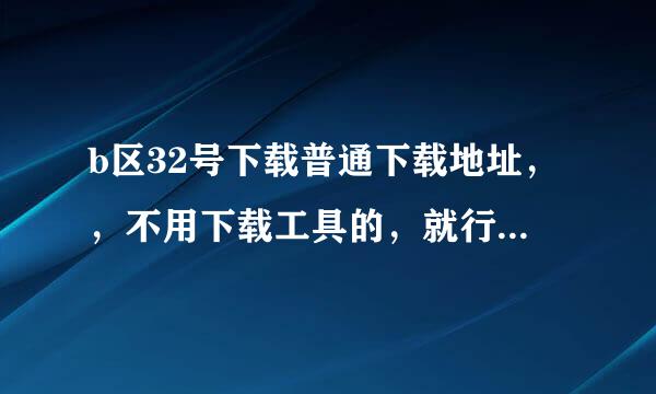 b区32号下载普通下载地址，，不用下载工具的，就行，急急急。。。