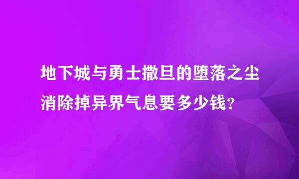 地下城与勇士撒旦的堕落之尘消除掉异界气息要多少钱？