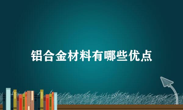 铝合金材料有哪些优点