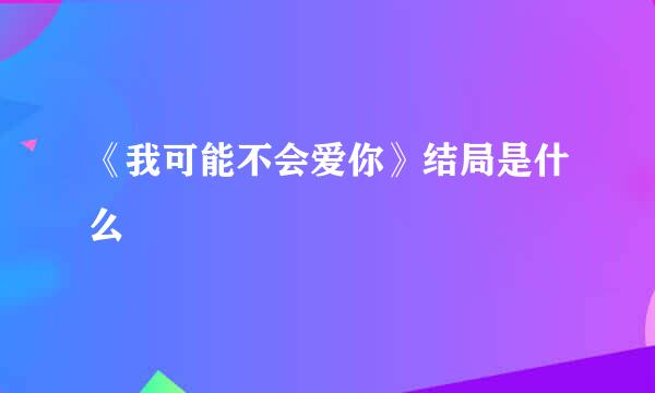 《我可能不会爱你》结局是什么