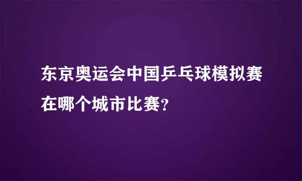 东京奥运会中国乒乓球模拟赛在哪个城市比赛？