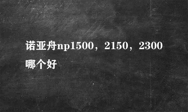 诺亚舟np1500，2150，2300哪个好