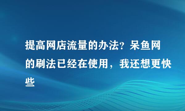 提高网店流量的办法？呆鱼网的刷法已经在使用，我还想更快些