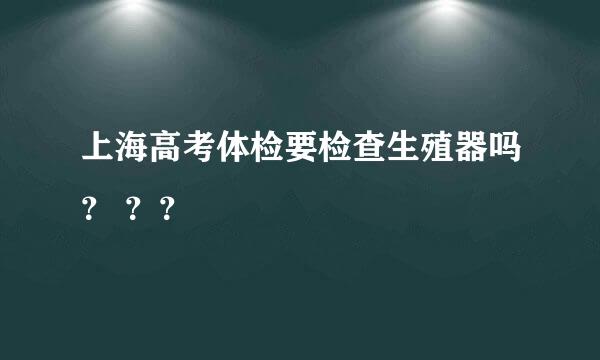 上海高考体检要检查生殖器吗？ ？？