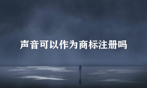 声音可以作为商标注册吗