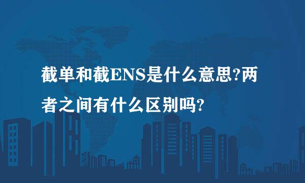 截单和截ENS是什么意思?两者之间有什么区别吗?