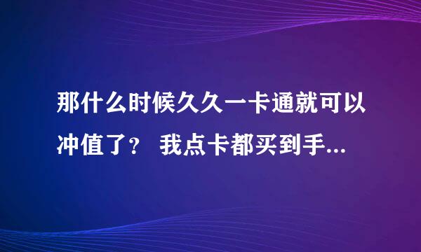 那什么时候久久一卡通就可以冲值了？ 我点卡都买到手3天了会过期吗？