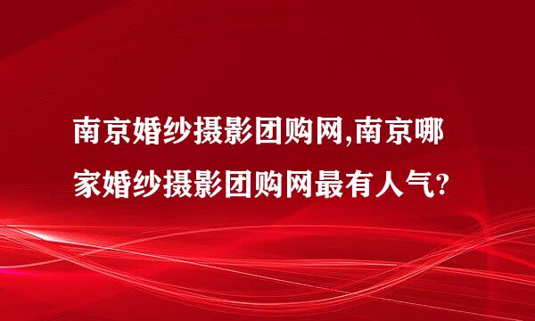 南京婚纱摄影团购网,南京哪家婚纱摄影团购网最有人气?