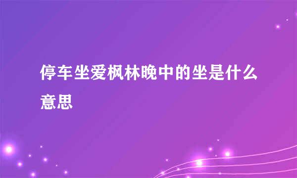 停车坐爱枫林晚中的坐是什么意思