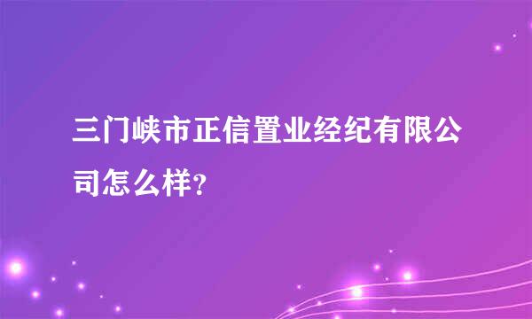 三门峡市正信置业经纪有限公司怎么样？