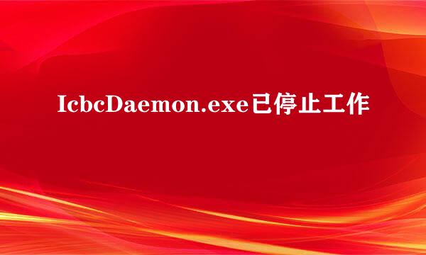 IcbcDaemon.exe已停止工作