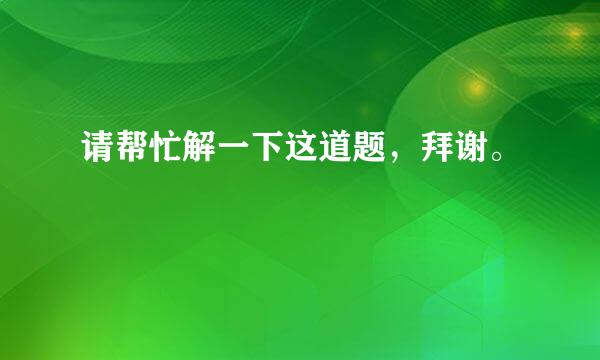 请帮忙解一下这道题，拜谢。