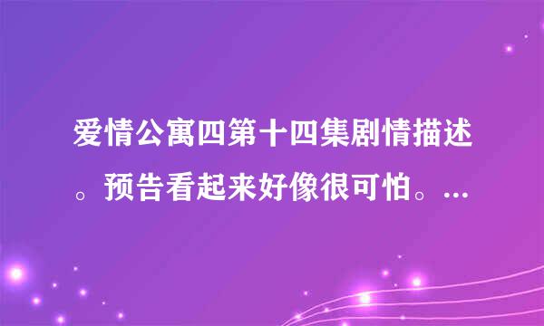 爱情公寓四第十四集剧情描述。预告看起来好像很可怕。想先有个心理准备。