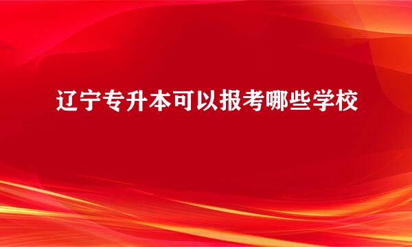 辽宁专升本可以报考哪些学校