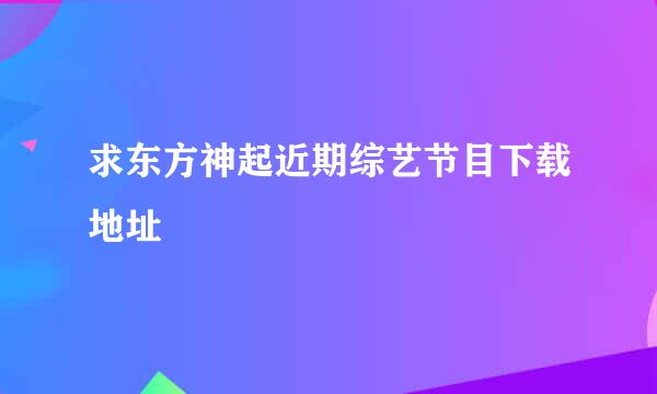 求东方神起近期综艺节目下载地址