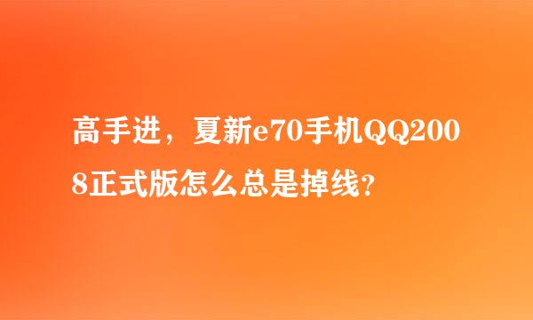 高手进，夏新e70手机QQ2008正式版怎么总是掉线？