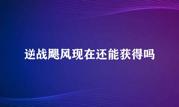 逆战飓风现在还能获得吗