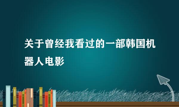 关于曾经我看过的一部韩国机器人电影