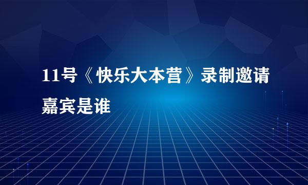 11号《快乐大本营》录制邀请嘉宾是谁