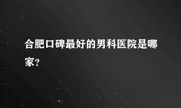 合肥口碑最好的男科医院是哪家？