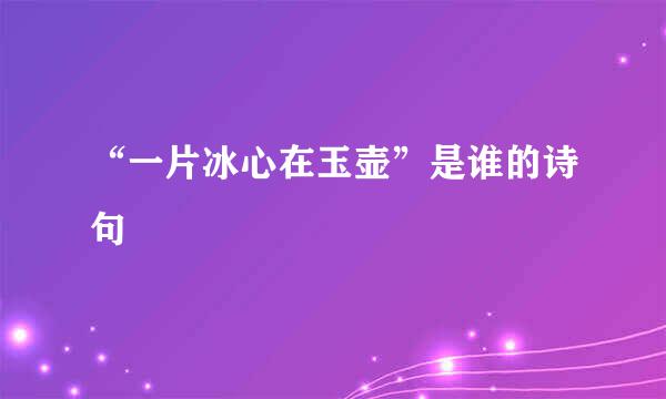 “一片冰心在玉壶”是谁的诗句