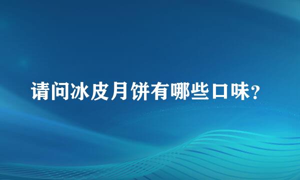 请问冰皮月饼有哪些口味？