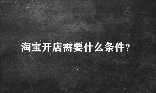 淘宝开店需要什么条件？