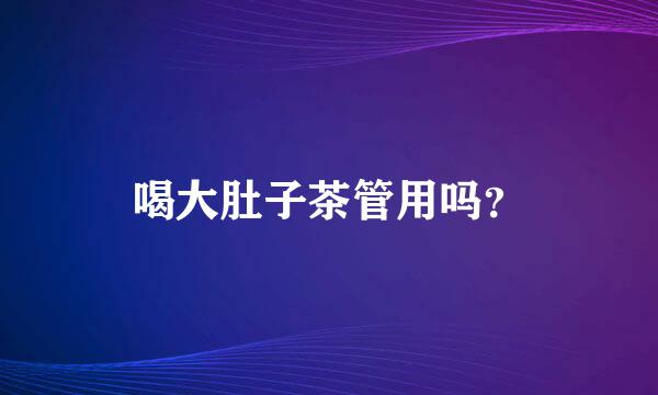 喝大肚子茶管用吗？