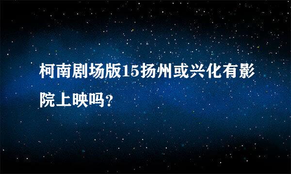 柯南剧场版15扬州或兴化有影院上映吗？