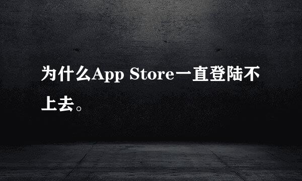 为什么App Store一直登陆不上去。