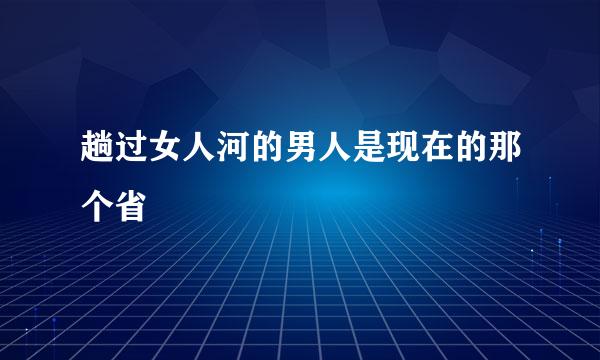 趟过女人河的男人是现在的那个省