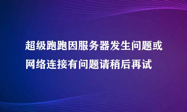 超级跑跑因服务器发生问题或网络连接有问题请稍后再试