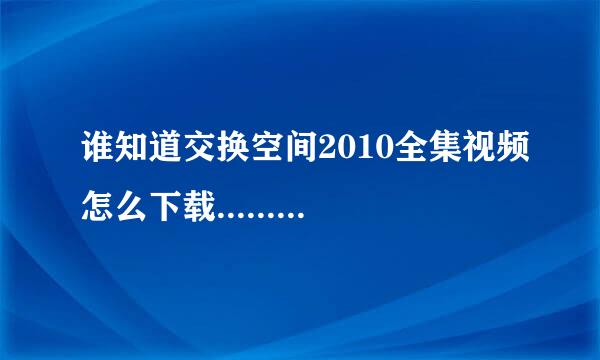 谁知道交换空间2010全集视频怎么下载.........谢谢