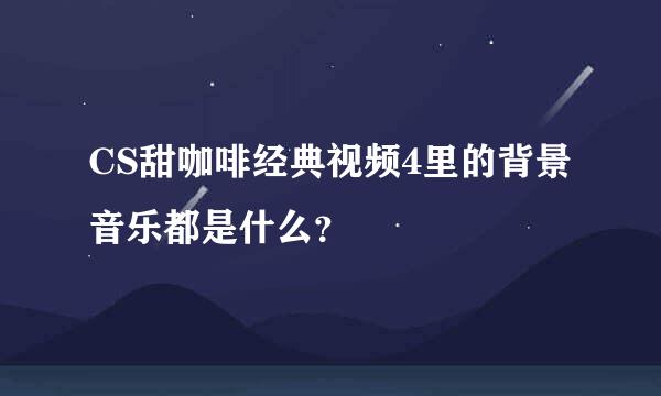 CS甜咖啡经典视频4里的背景音乐都是什么？